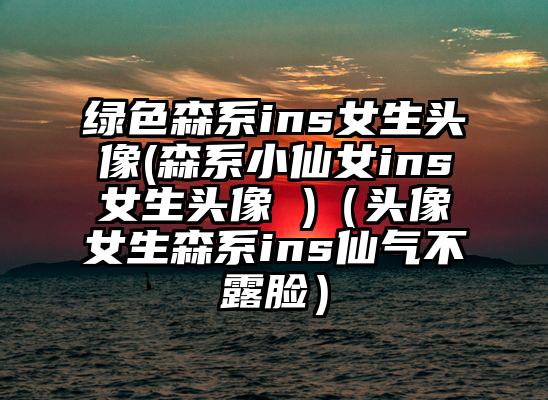 绿色森系ins女生头像(森系小仙女ins女生头像 )（头像女生森系ins仙气不露脸）