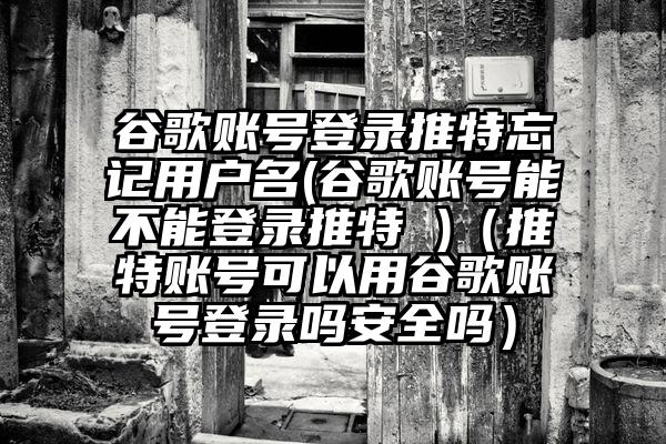 谷歌账号登录推特忘记用户名(谷歌账号能不能登录推特 )（推特账号可以用谷歌账号登录吗安全吗）