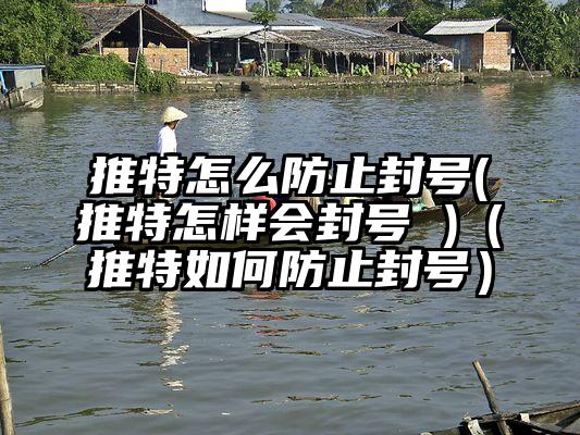 推特怎么防止封号(推特怎样会封号 )（推特如何防止封号）