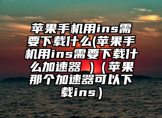 苹果手机用ins需要下载什么(苹果手机用ins需要下载什么加速器 )（苹果那个加速器可以下载ins）
