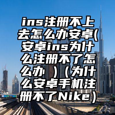 ins注册不上去怎么办安卓(安卓ins为什么注册不了怎么办 )（为什么安卓手机注册不了Nike）