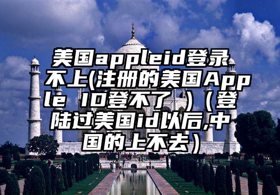 美国appleid登录不上(注册的美国Apple ID登不了 )（登陆过美国id以后,中国的上不去）