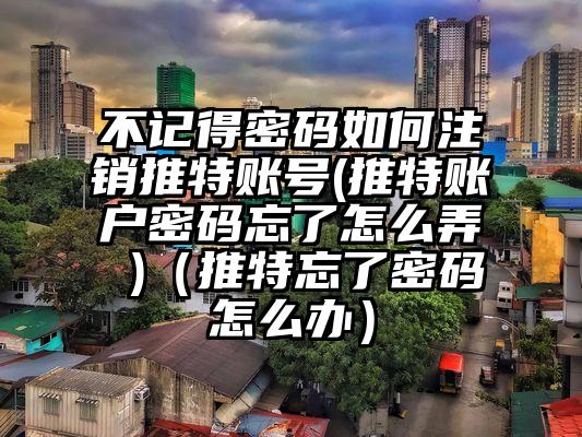 不记得密码如何注销推特账号(推特账户密码忘了怎么弄 )（推特忘了密码怎么办）