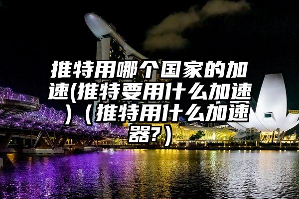 推特用哪个国家的加速(推特要用什么加速 )（推特用什么加速器?）