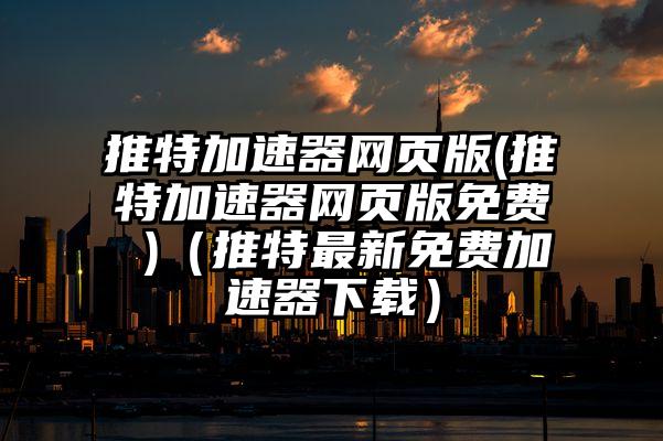 推特加速器网页版(推特加速器网页版免费 )（推特最新免费加速器下载）