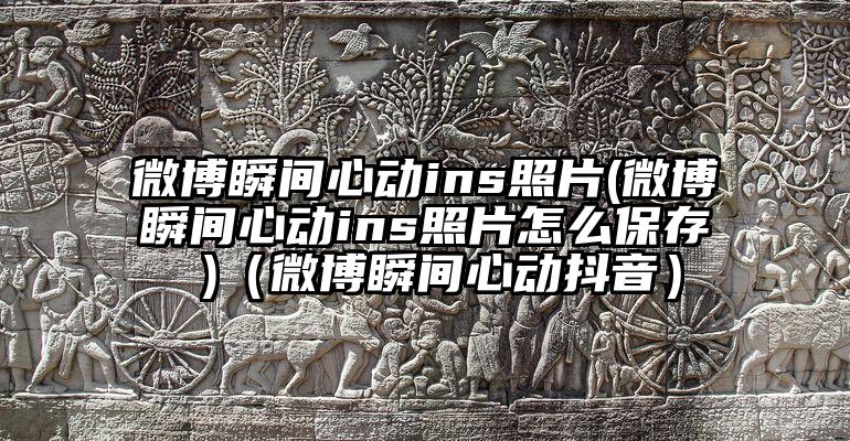 微博瞬间心动ins照片(微博瞬间心动ins照片怎么保存 )（微博瞬间心动抖音）
