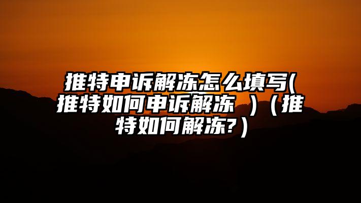 推特申诉解冻怎么填写(推特如何申诉解冻 )（推特如何解冻?）