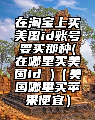 在淘宝上买美国id账号要买那种(在哪里买美国id )（美国哪里买苹果便宜）