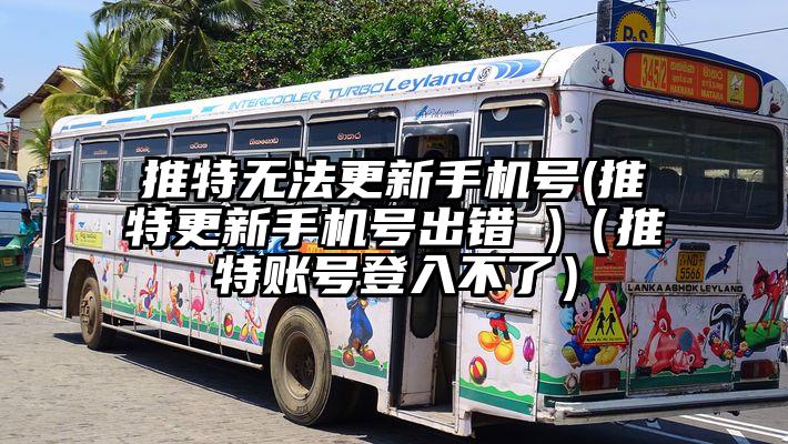 推特无法更新手机号(推特更新手机号出错 )（推特账号登入不了）