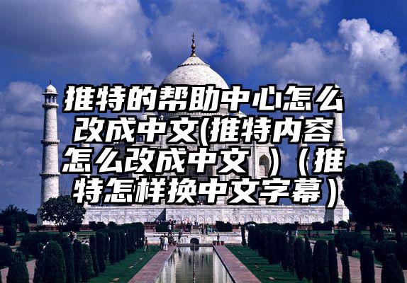 推特的帮助中心怎么改成中文(推特内容怎么改成中文 )（推特怎样换中文字幕）