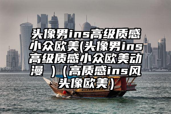 头像男ins高级质感小众欧美(头像男ins高级质感小众欧美动漫 )（高质感ins风头像欧美）