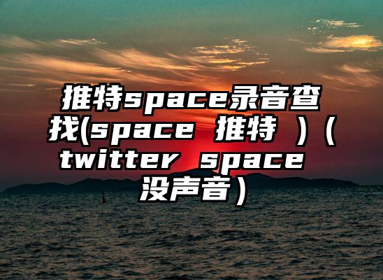 推特space录音查找(space 推特 )（twitter space 没声音）