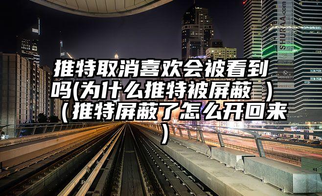 推特取消喜欢会被看到吗(为什么推特被屏蔽 )（推特屏蔽了怎么开回来）