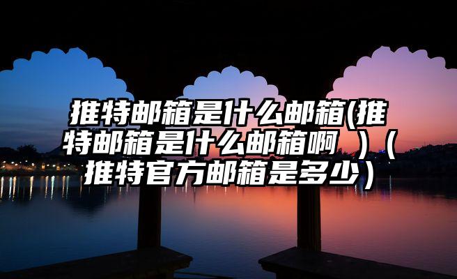 推特邮箱是什么邮箱(推特邮箱是什么邮箱啊 )（推特官方邮箱是多少）
