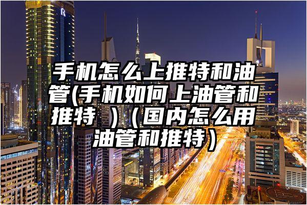 手机怎么上推特和油管(手机如何上油管和推特 )(国内怎么用油管和推特)
