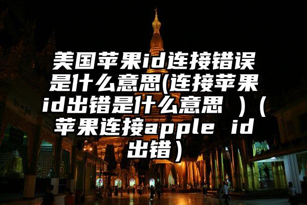 美国苹果id连接错误是什么意思(连接苹果id出错是什么意思 )（苹果连接apple id出错）