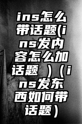 ins怎么带话题(ins发内容怎么加话题 )（ins发东西如何带话题）