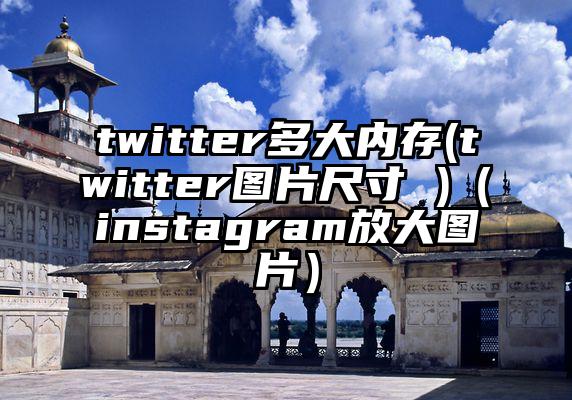twitter多大内存(twitter图片尺寸 )（instagram放大图片）