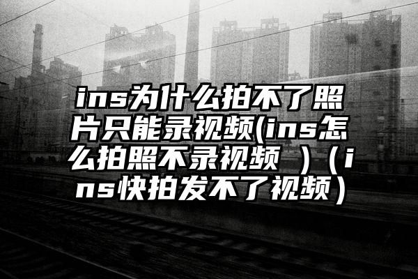 ins为什么拍不了照片只能录视频(ins怎么拍照不录视频 )(ins快拍发不了视频)