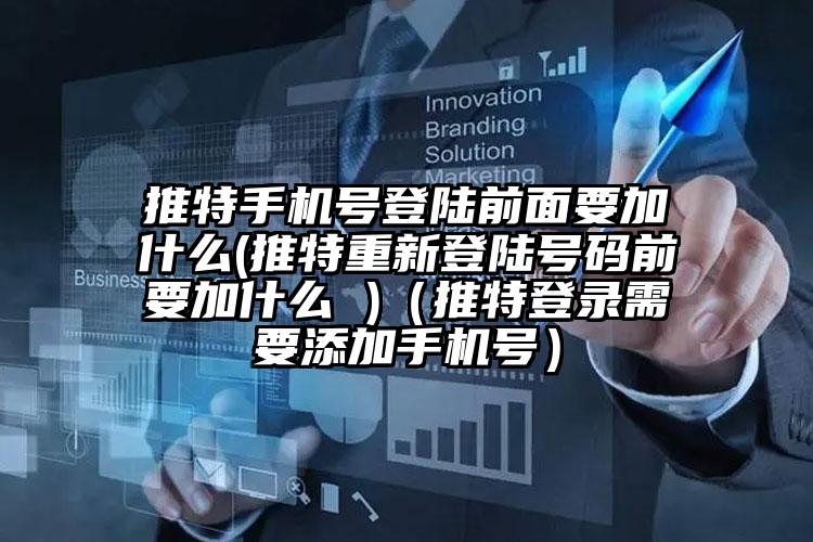 推特手机号登陆前面要加什么(推特重新登陆号码前要加什么 )（推特登录需要添加手机号）