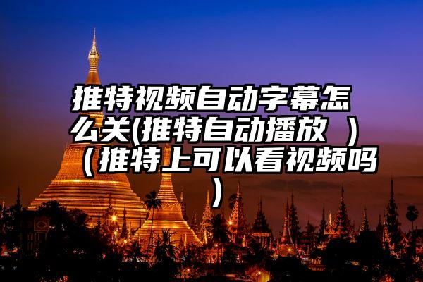 推特视频自动字幕怎么关(推特自动播放 )（推特上可以看视频吗）