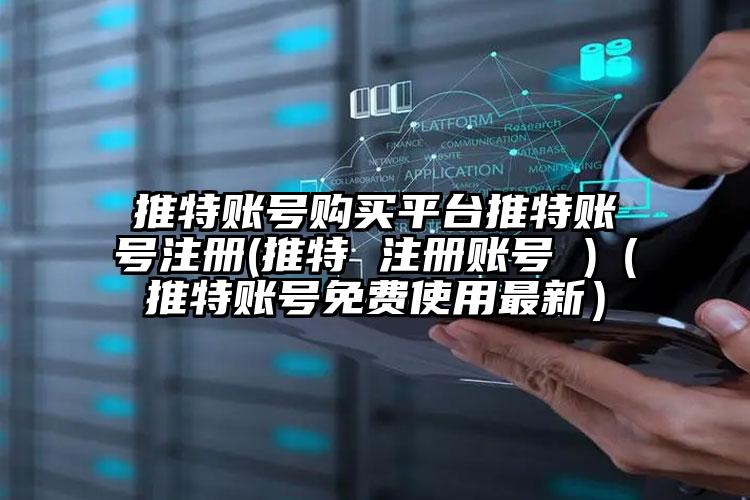 推特账号购买平台推特账号注册(推特 注册账号 )（推特账号免费使用最新）