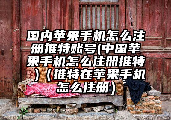 国内苹果手机怎么注册推特账号(中国苹果手机怎么注册推特 )（推特在苹果手机怎么注册）