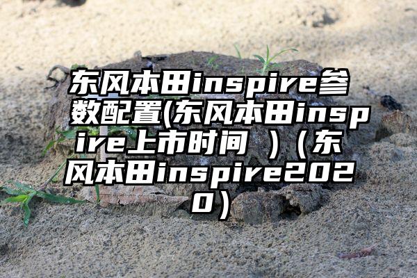 东风本田inspire参数配置(东风本田inspire上市时间 )(东风本田inspire2020)