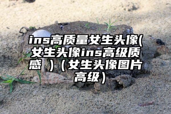 ins高质量女生头像(女生头像ins高级质感 )（女生头像图片 高级）