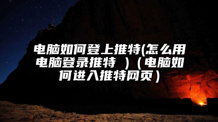 电脑如何登上推特(怎么用电脑登录推特 )(电脑如何进入推特网页)
