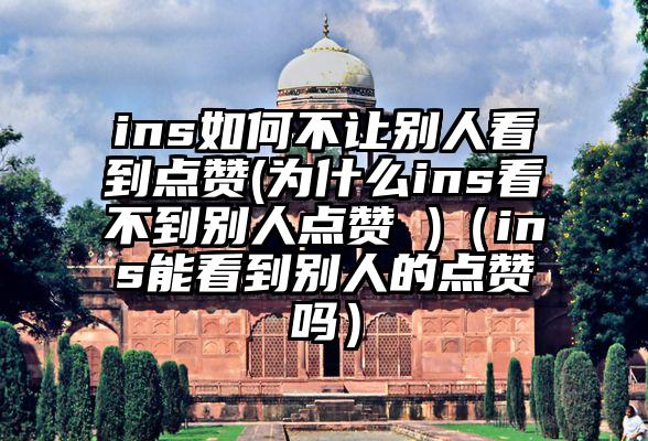 ins如何不让别人看到点赞(为什么ins看不到别人点赞 )（ins能看到别人的点赞吗）