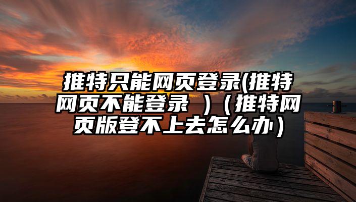 推特只能网页登录(推特网页不能登录 )（推特网页版登不上去怎么办）