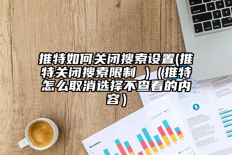 推特如何关闭搜索设置(推特关闭搜索限制 )（推特怎么取消选择不查看的内容）