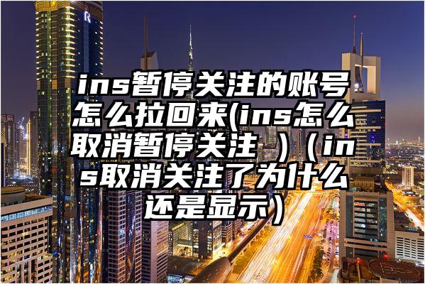 ins暂停关注的账号怎么拉回来(ins怎么取消暂停关注 )（ins取消关注了为什么还是显示）