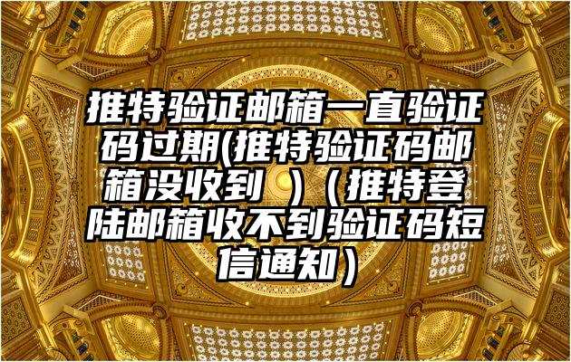 推特验证邮箱一直验证码过期(推特验证码邮箱没收到 )（推特登陆邮箱收不到验证码短信通知）