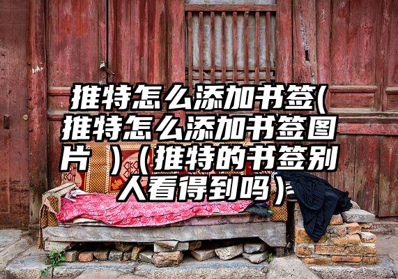 推特怎么添加书签(推特怎么添加书签图片 )（推特的书签别人看得到吗）