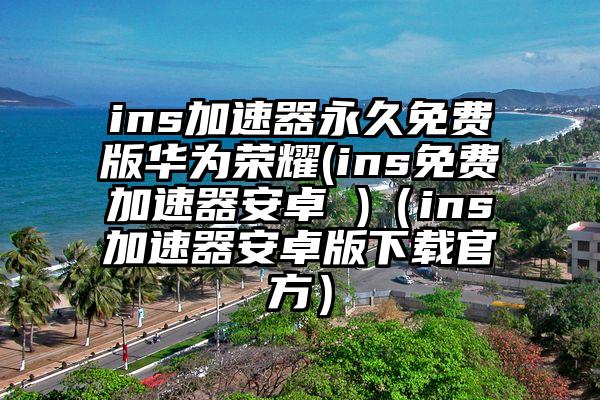 ins加速器永久免费版华为荣耀(ins免费加速器安卓 )（ins加速器安卓版下载官方）