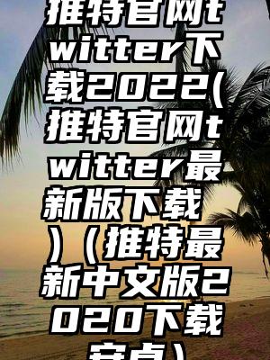 推特官网twitter下载2022(推特官网twitter最新版下载 )（推特最新中文版2020下载安卓）