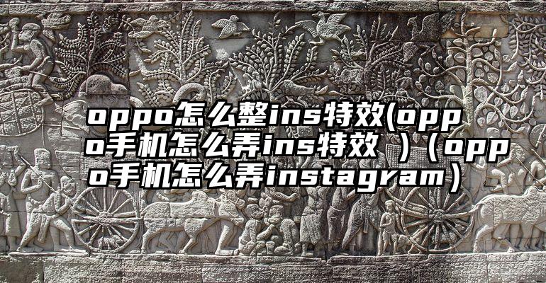 oppo怎么整ins特效(oppo手机怎么弄ins特效 )（oppo手机怎么弄instagram）