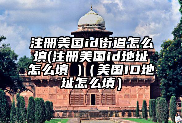 注册美国id街道怎么填(注册美国id地址怎么填 )（美国ID地址怎么填）