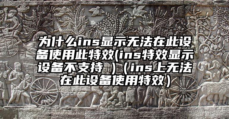 为什么ins显示无法在此设备使用此特效(ins特效显示设备不支持 )（ins上无法在此设备使用特效）