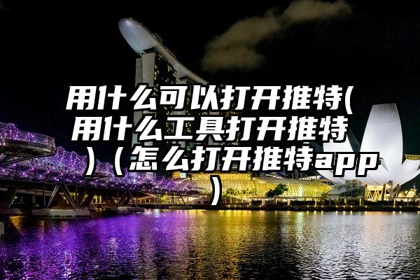 用什么可以打开推特(用什么工具打开推特 )（怎么打开推特app）
