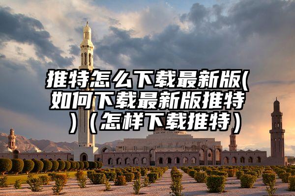 推特怎么下载最新版(如何下载最新版推特 )（怎样下载推特）