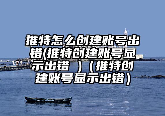 推特怎么创建账号出错(推特创建账号显示出错 )（推特创建账号显示出错）