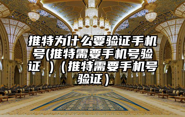 推特为什么要验证手机号(推特需要手机号验证 )(推特需要手机号验证)