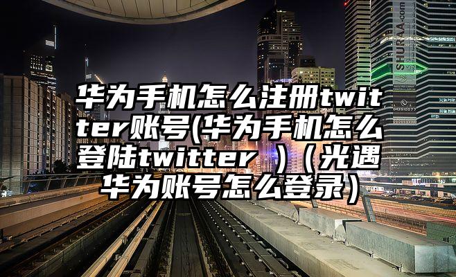 华为手机怎么注册twitter账号(华为手机怎么登陆twitter )（光遇华为账号怎么登录）