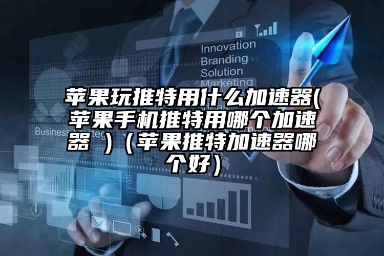 苹果玩推特用什么加速器(苹果手机推特用哪个加速器 )（苹果推特加速器哪个好）