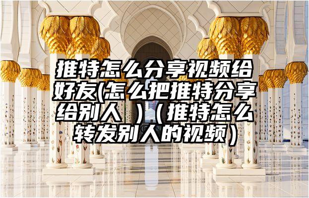 推特怎么分享视频给好友(怎么把推特分享给别人 )（推特怎么转发别人的视频）