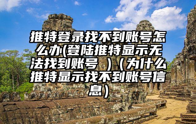 推特登录找不到账号怎么办(登陆推特显示无法找到账号 )（为什么推特显示找不到账号信息）