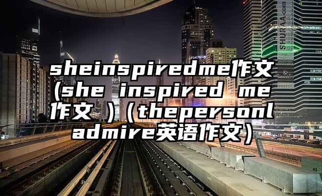 sheinspiredme作文(she inspired me作文 )（thepersonladmire英语作文）
